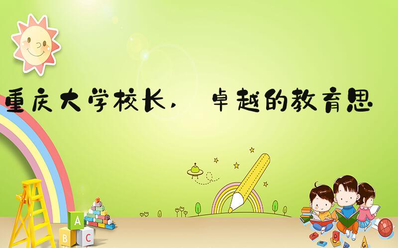 重庆大学校长  卓越的教育思想